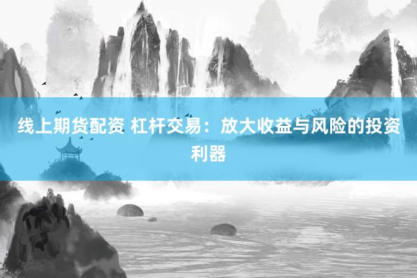 线上期货配资 杠杆交易:放大收益与风险的投资利器