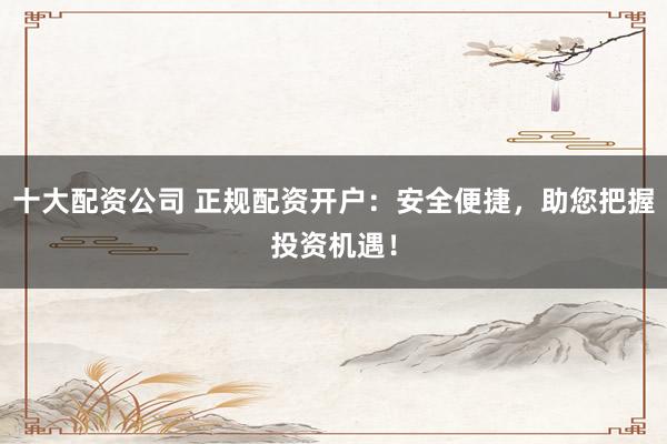 十大配资公司 正规配资开户:安全便捷,助您把握投资机遇!