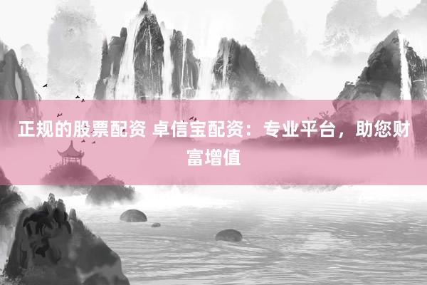 正规的股票配资 卓信宝配资:专业平台,助您财富增值