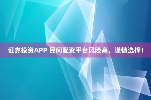 证券投资APP 民间配资平台风险高,谨慎选择!
