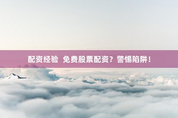 配资经验  免费股票配资?警惕陷阱!