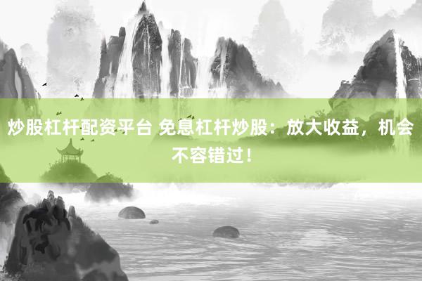 炒股杠杆配资平台 免息杠杆炒股:放大收益,机会不容错过!
