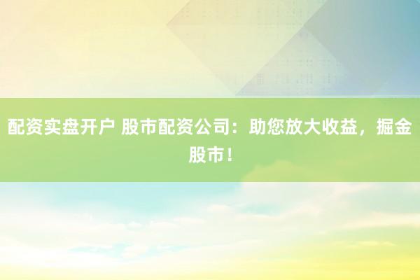 配资实盘开户 股市配资公司:助您放大收益,掘金股市!