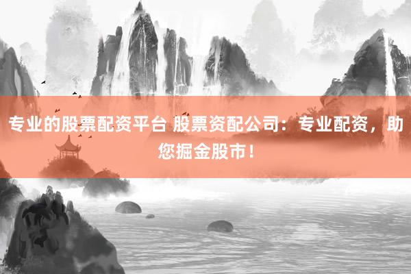 专业的股票配资平台 股票资配公司:专业配资,助您掘金股市!