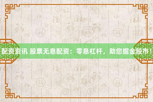 配资资讯 股票无息配资:零息杠杆,助您掘金股市!