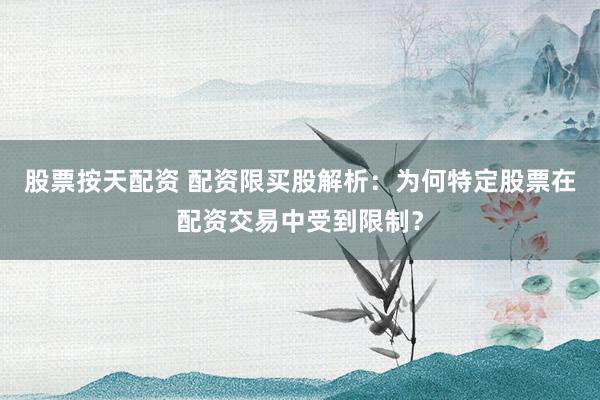 股票按天配资 配资限买股解析:为何特定股票在配资交易中受到限制?