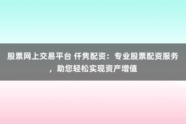 股票网上交易平台 仟隽配资:专业股票配资服务,助您轻松实现资产增值