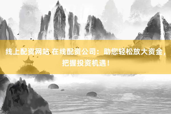 线上配资网站 在线配资公司:助您轻松放大资金,把握投资机遇!