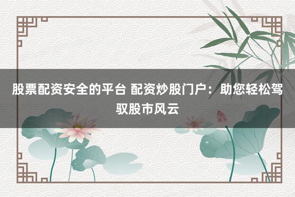 股票配资安全的平台 配资炒股门户:助您轻松驾驭股市风云