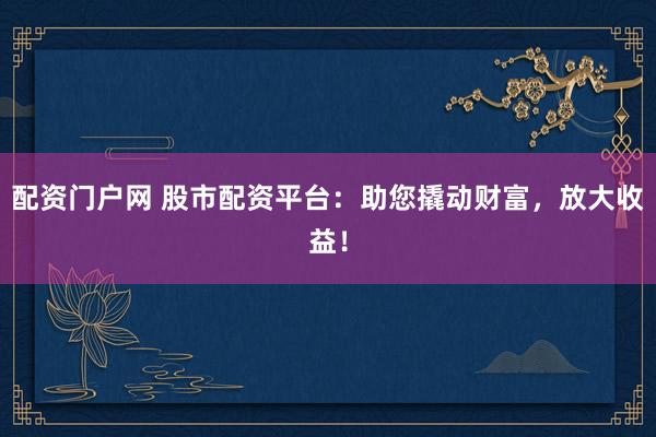 配资门户网 股市配资平台:助您撬动财富,放大收益!