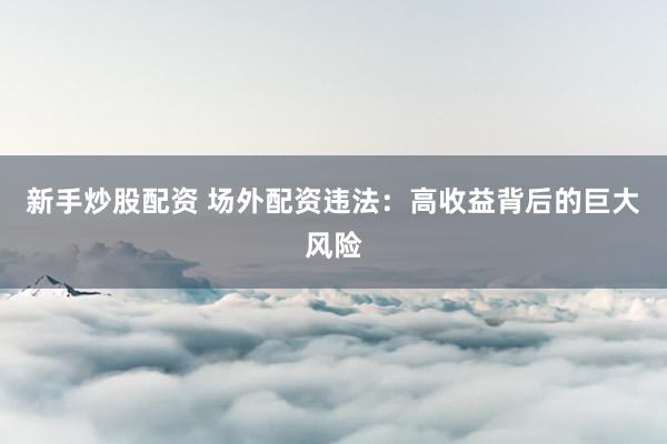 新手炒股配资 场外配资违法：高收益背后的巨大风险