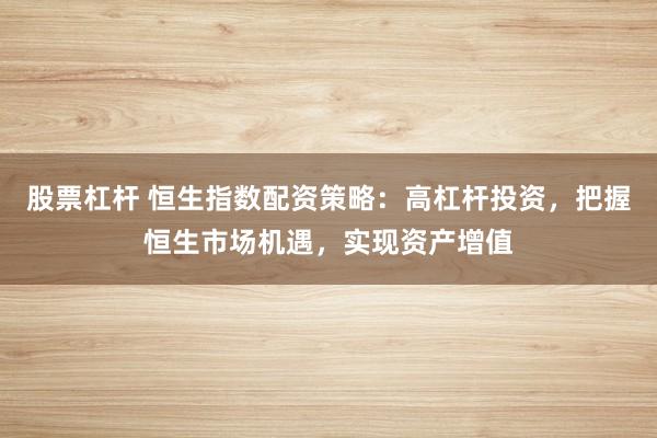 股票杠杆 恒生指数配资策略：高杠杆投资，把握恒生市场机遇，实现资产增值