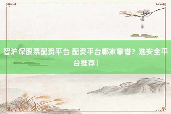 智沪深股票配资平台 配资平台哪家靠谱?选安全平台推荐!