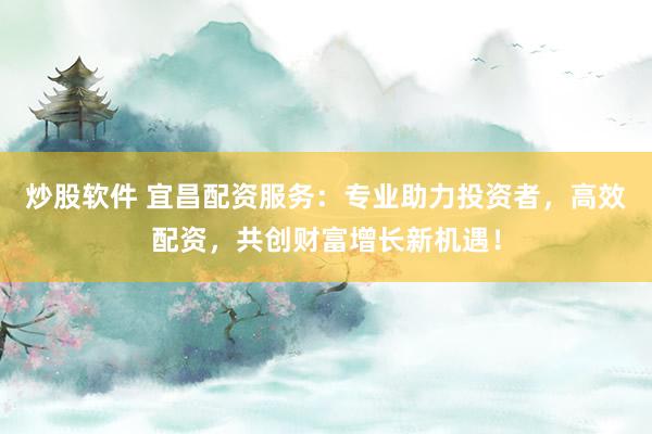 炒股软件 宜昌配资服务:专业助力投资者,高效配资,共创财富增长新机遇!