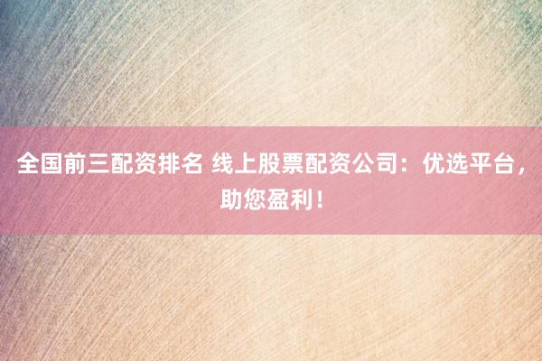 全国前三配资排名 线上股票配资公司:优选平台,助您盈利!