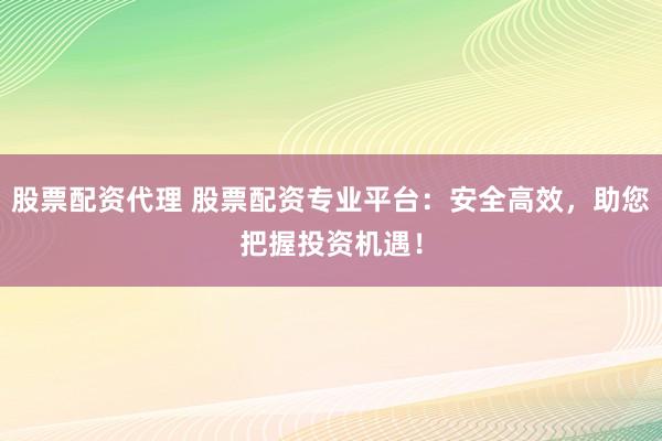 股票配资代理 股票配资专业平台：安全高效，助您把握投资机遇！