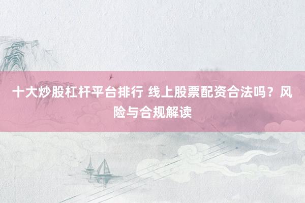 十大炒股杠杆平台排行 线上股票配资合法吗?风险与合规解读