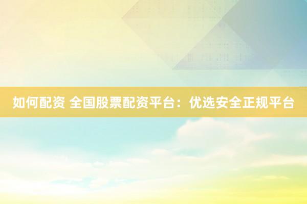 如何配资 全国股票配资平台:优选安全正规平台