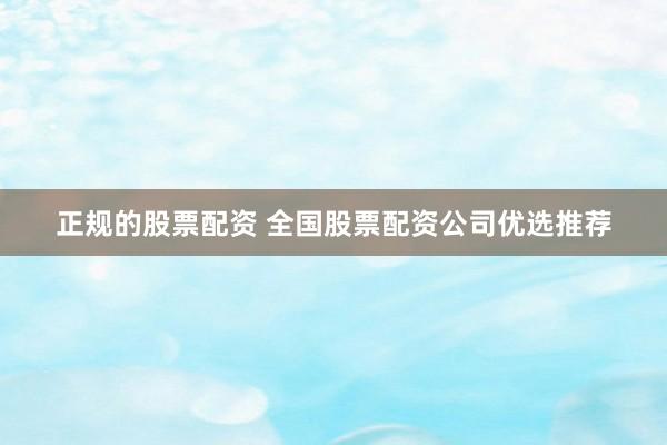 正规的股票配资 全国股票配资公司优选推荐