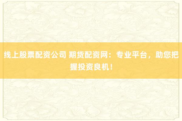 线上股票配资公司 期货配资网：专业平台，助您把握投资良机！