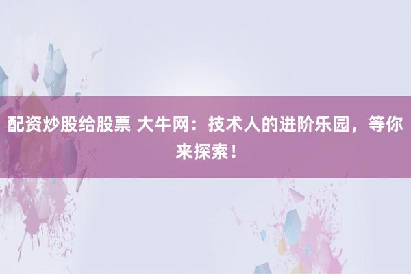 配资炒股给股票 大牛网：技术人的进阶乐园，等你来探索！