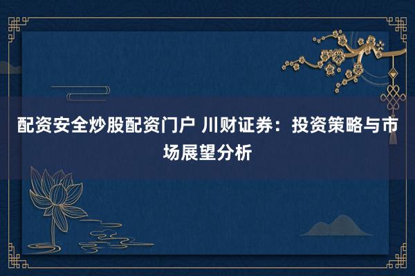 配资安全炒股配资门户 川财证券：投资策略与市场展望分析