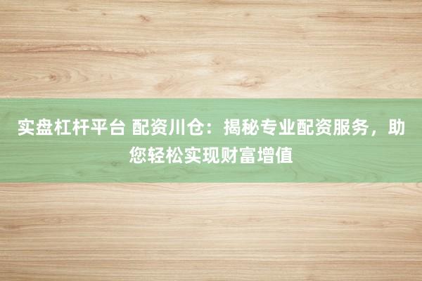 实盘杠杆平台 配资川仓:揭秘专业配资服务,助您轻松实现财富增值