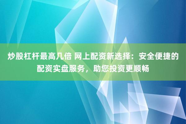 炒股杠杆最高几倍 网上配资新选择:安全便捷的配资实盘服务,助您投资更顺畅