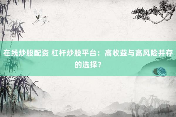 在线炒股配资 杠杆炒股平台:高收益与高风险并存的选择?
