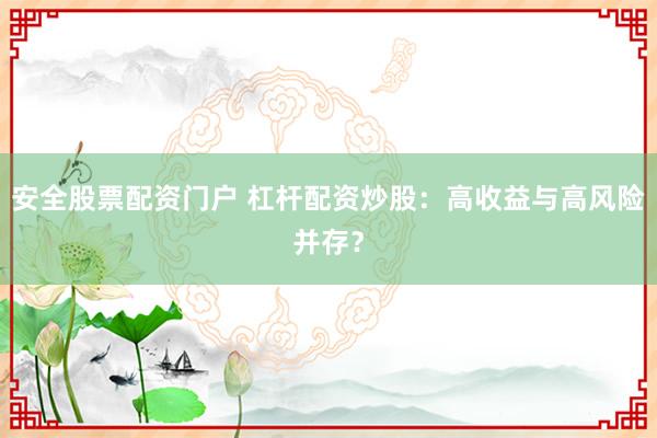 安全股票配资门户 杠杆配资炒股:高收益与高风险并存?