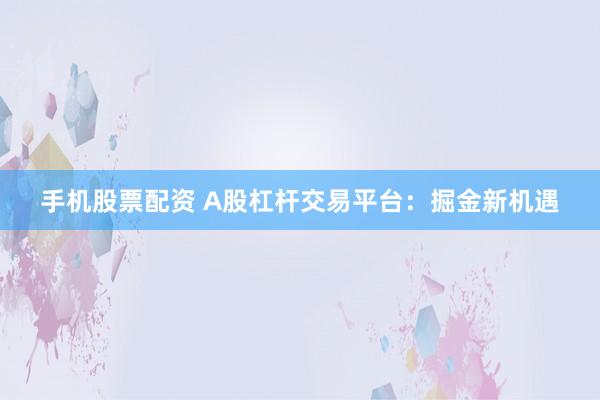 手机股票配资 A股杠杆交易平台:掘金新机遇