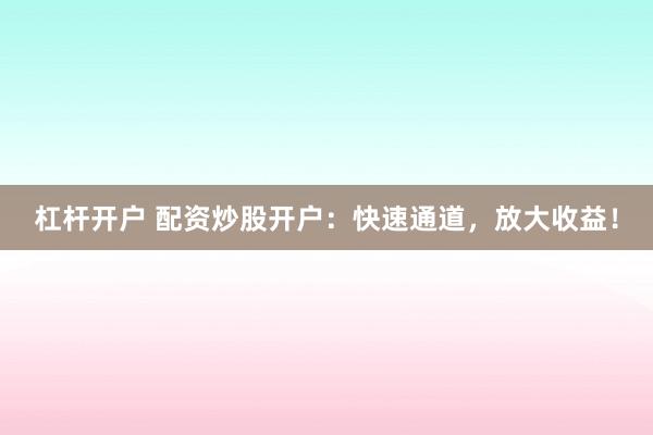 杠杆开户 配资炒股开户：快速通道，放大收益！