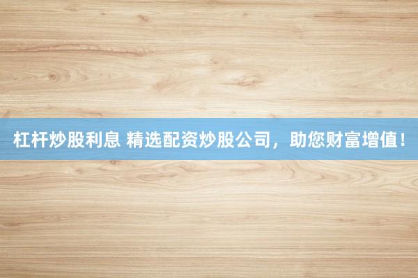 杠杆炒股利息 精选配资炒股公司，助您财富增值！