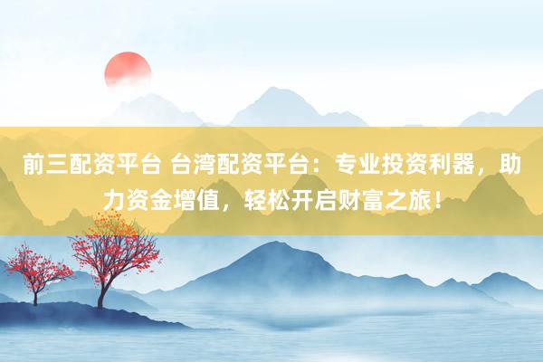 前三配资平台 台湾配资平台：专业投资利器，助力资金增值，轻松开启财富之旅！