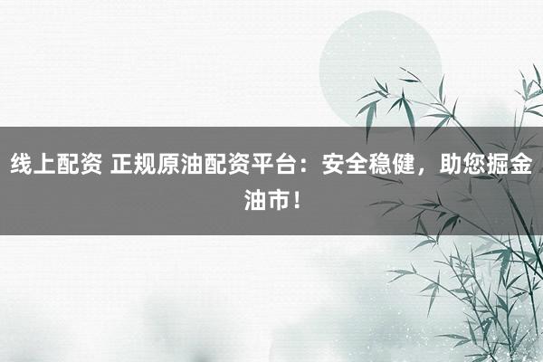 线上配资 正规原油配资平台：安全稳健，助您掘金油市！