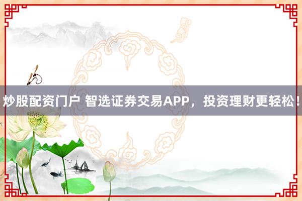 炒股配资门户 智选证券交易APP，投资理财更轻松！