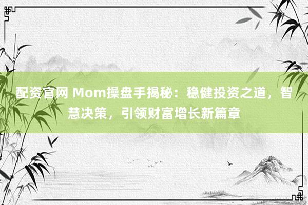 配资官网 Mom操盘手揭秘：稳健投资之道，智慧决策，引领财富增长新篇章