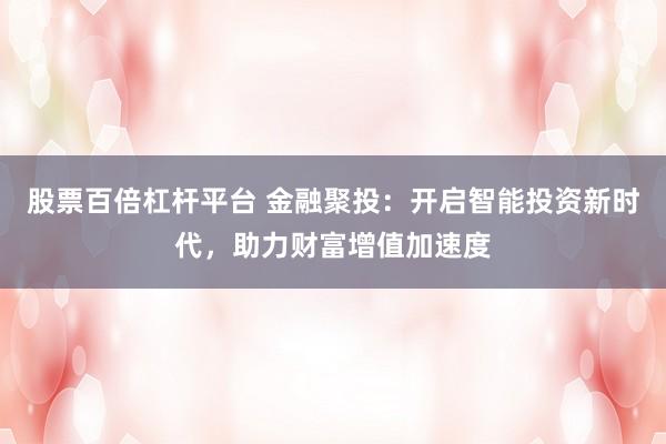 股票百倍杠杆平台 金融聚投：开启智能投资新时代，助力财富增值加速度