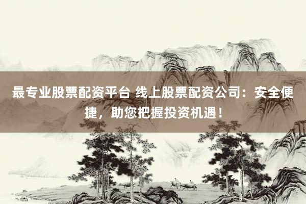 最专业股票配资平台 线上股票配资公司:安全便捷,助您把握投资机遇!