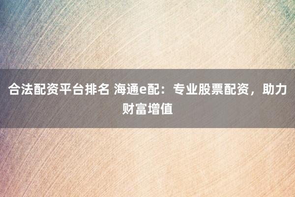 合法配资平台排名 海通e配:专业股票配资,助力财富增值