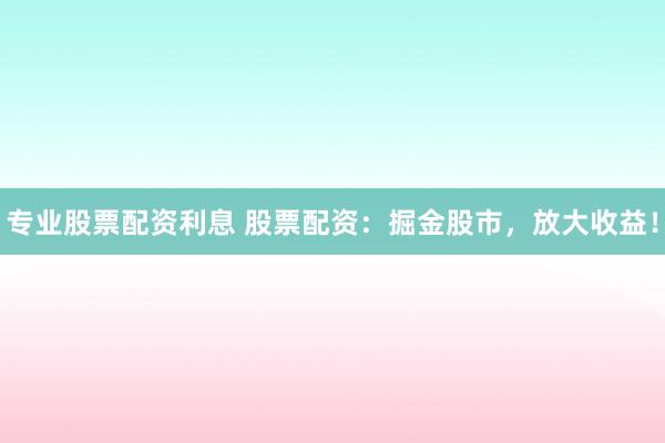 专业股票配资利息 股票配资：掘金股市，放大收益！
