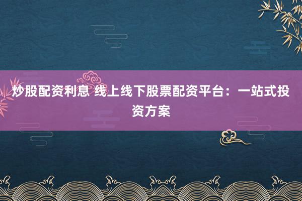 炒股配资利息 线上线下股票配资平台:一站式投资方案