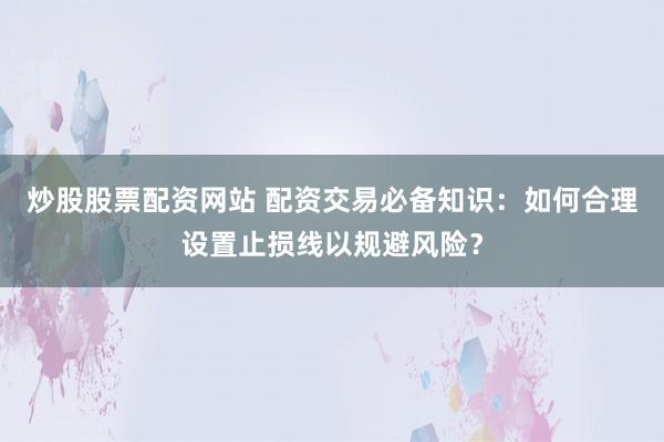 炒股股票配资网站 配资交易必备知识:如何合理设置止损线以规避风险?
