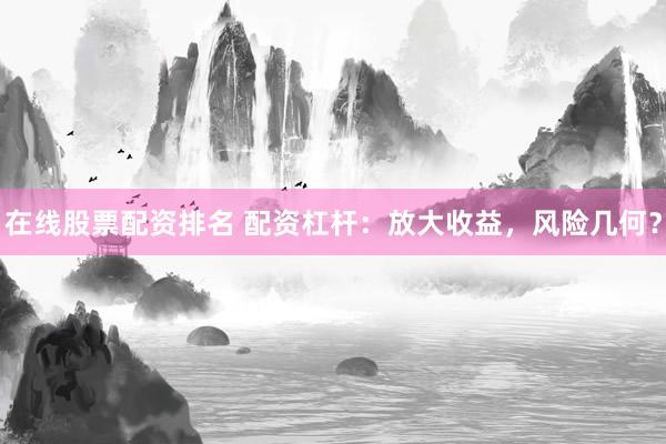 在线股票配资排名 配资杠杆:放大收益,风险几何?