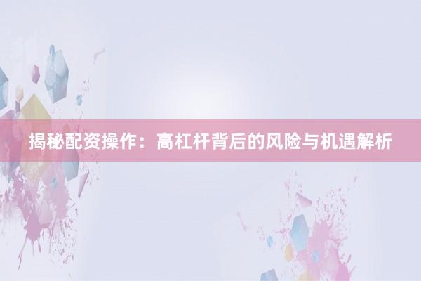揭秘配资操作:高杠杆背后的风险与机遇解析