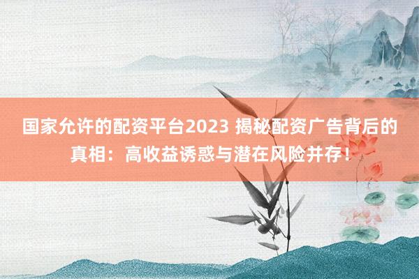 国家允许的配资平台2023 揭秘配资广告背后的真相:高收益诱惑与潜在风险并存!