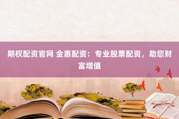 期权配资官网 金惠配资:专业股票配资,助您财富增值