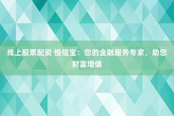 线上股票配资 恒信宝:您的金融服务专家,助您财富增值