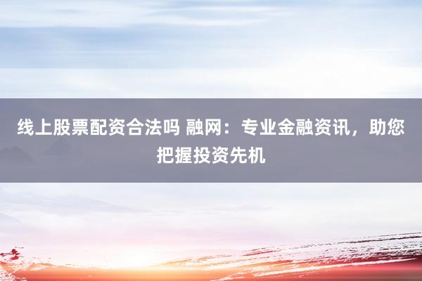 线上股票配资合法吗 融网:专业金融资讯,助您把握投资先机