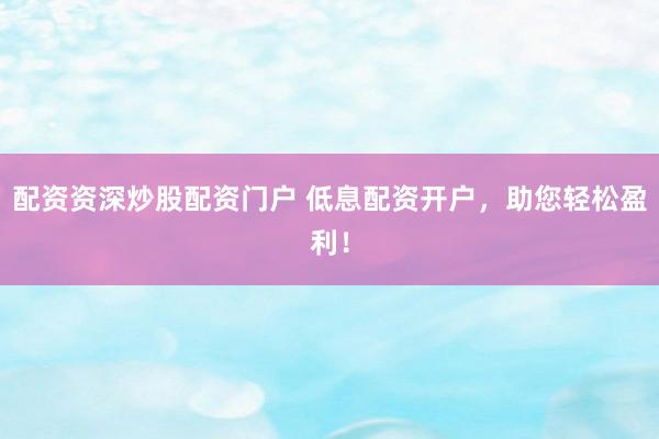 配资资深炒股配资门户 低息配资开户,助您轻松盈利!
